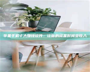 鞍山苹果手机十大赚钱软件:让你的闲置时间变收入 第1张 鞍山苹果手机十大赚钱软件:让你的闲置时间变收入 第1张