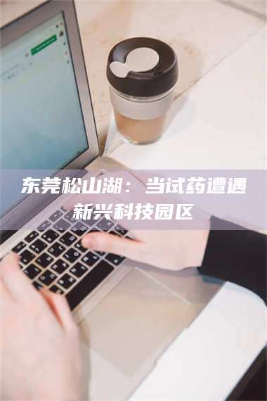 鞍山东莞松山湖：当试药遭遇新兴科技园区 第1张