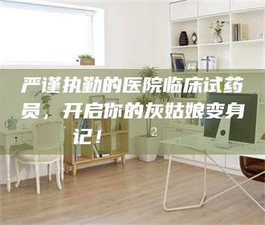 鞍山严谨执勤的医院临床试药员，开启你的灰姑娘变身记！😲💊 第1张