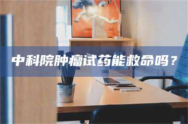 鞍山中科院肿瘤试药能救命吗？ 第1张