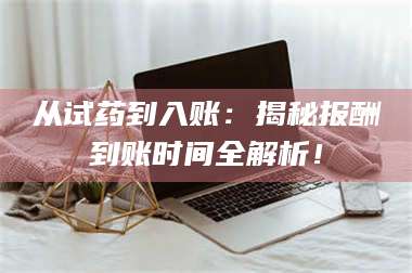 鞍山从试药到入账：揭秘报酬到账时间全解析！ 第1张