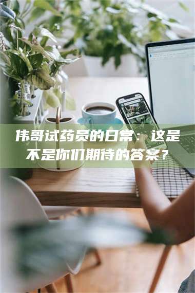 鞍山伟哥试药员的日常:这是不是你们期待的答案? 第1张 鞍山伟哥试药员的日常:这是不是你们期待的答案? 第1张