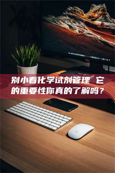 鞍山别小看化学试剂管理 它的重要性你真的了解吗？ 第1张