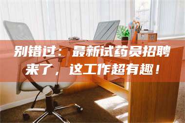 鞍山别错过：最新试药员招聘来了，这工作超有趣！ 第1张