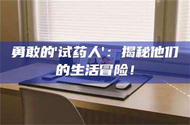 鞍山勇敢的'试药人'：揭秘他们的生活冒险！ 第1张