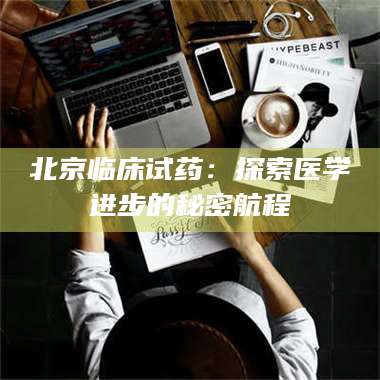 鞍山北京临床试药：探索医学进步的秘密航程 第1张