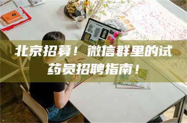 鞍山北京招募！微信群里的试药员招聘指南！ 第1张
