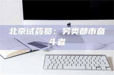 鞍山北京试药员：另类都市奋斗者 第1张