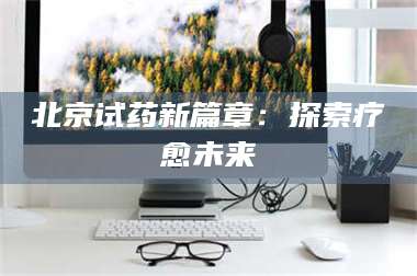 鞍山北京试药新篇章：探索疗愈未来 第1张