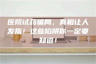 鞍山医院试药骗局，真相让人发指！这些陷阱你一定要知道！ 第1张