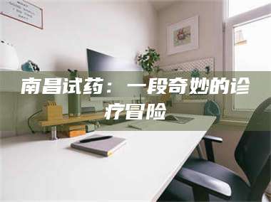 鞍山南昌试药：一段奇妙的诊疗冒险 第1张