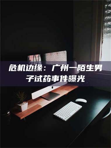 鞍山危机边缘:广州一陌生男子试药事件曝光 第1张 鞍山危机边缘:广州一陌生男子试药事件曝光 第1张