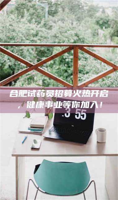 鞍山合肥试药员招募火热开启，健康事业等你加入！ 第1张