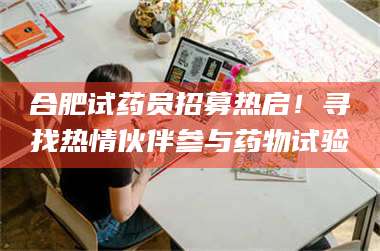 鞍山合肥试药员招募热启！寻找热情伙伴参与药物试验 第1张
