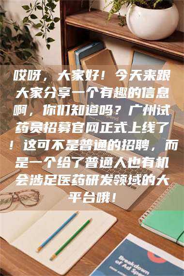 鞍山哎呀，大家好！今天来跟大家分享一个有趣的信息啊，你们知道吗？广州试药员招募官网正式上线了！这可不是普通的招聘，而是一个给了普通人也有机会涉足医药研发领域的大平台哦！ 第1张