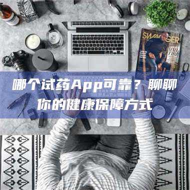 鞍山哪个试药App可靠？聊聊你的健康保障方式 第1张