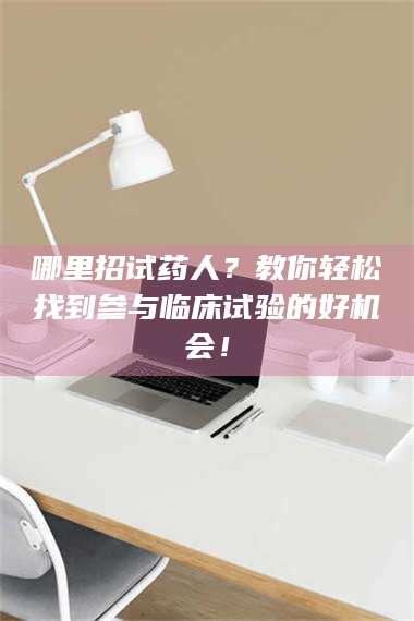 鞍山哪里招试药人？教你轻松找到参与临床试验的好机会！ 第1张