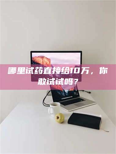 鞍山哪里试药直接给10万，你敢试试吗？ 第1张