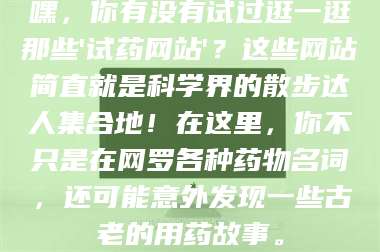 鞍山嘿，你有没有试过逛一逛那些'试药网站'？这些网站简直就是科学界的散步达人集合地！在这里，你不只是在网罗各种药物名词，还可能意外发现一些古老的用药故事。 第1张