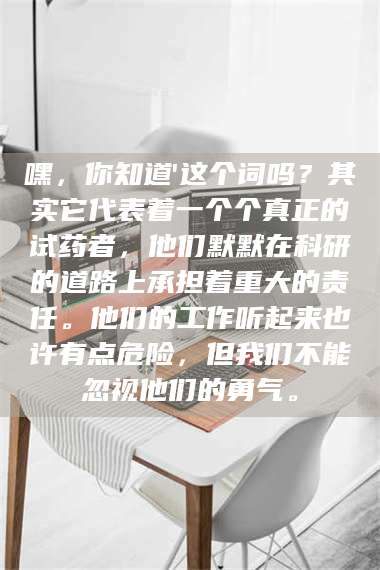 鞍山嘿，你知道'这个词吗？其实它代表着一个个真正的试药者，他们默默在科研的道路上承担着重大的责任。他们的工作听起来也许有点危险，但我们不能忽视他们的勇气。 第1张