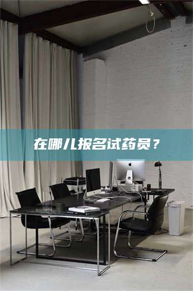 鞍山在哪儿报名试药员？ 第1张