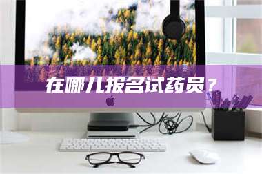 鞍山在哪儿报名试药员？ 第1张