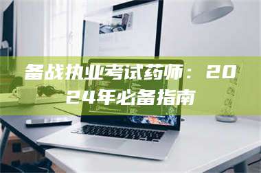 鞍山备战执业考试药师：2024年必备指南 第1张