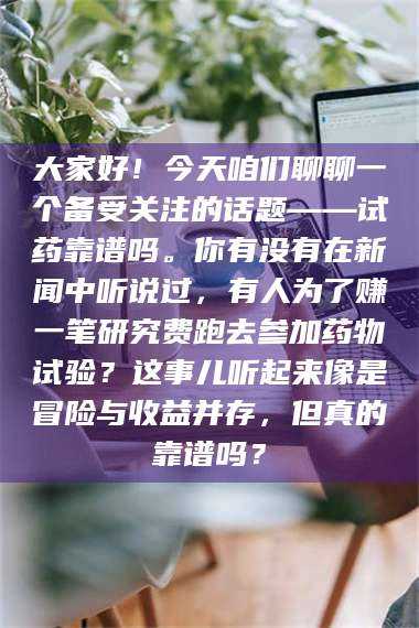 鞍山大家好！今天咱们聊聊一个备受关注的话题——试药靠谱吗。你有没有在新闻中听说过，有人为了赚一笔研究费跑去参加药物试验？这事儿听起来像是冒险与收益并存，但真的靠谱吗？ 第1张