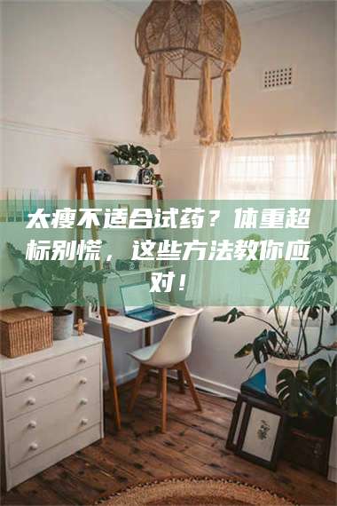 鞍山太瘦不适合试药？体重超标别慌，这些方法教你应对！ 第1张