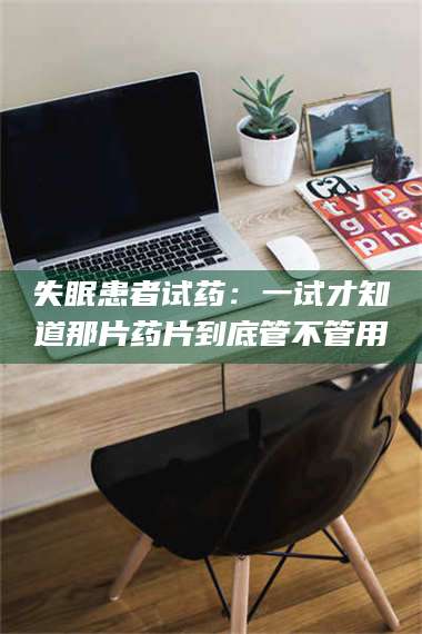 鞍山失眠患者试药：一试才知道那片药片到底管不管用 第1张