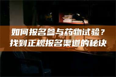 鞍山如何报名参与药物试验？找到正规报名渠道的秘诀 第1张