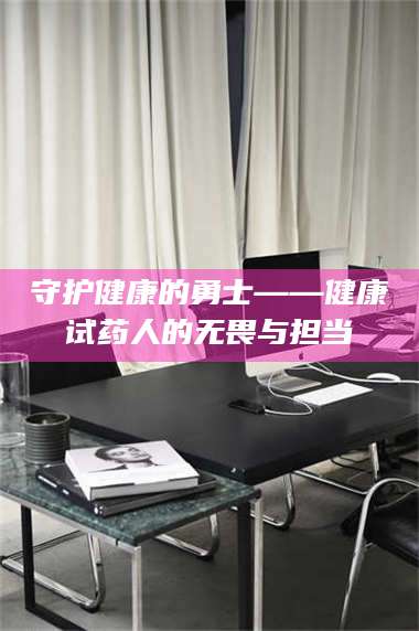 鞍山守护健康的勇士——健康试药人的无畏与担当 第1张 鞍山守护健康的勇士——健康试药人的无畏与担当 第1张