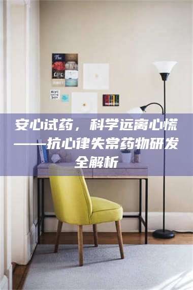 鞍山安心试药，科学远离心慌——抗心律失常药物研发全解析 第1张