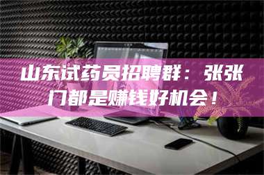 鞍山山东试药员招聘群：张张门都是赚钱好机会！ 第1张