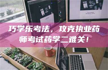 鞍山巧学乐考法，攻克执业药师考试药学二难关！ 第1张