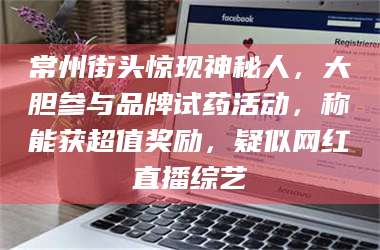 鞍山常州街头惊现神秘人，大胆参与品牌试药活动，称能获超值奖励，疑似网红直播综艺 第1张