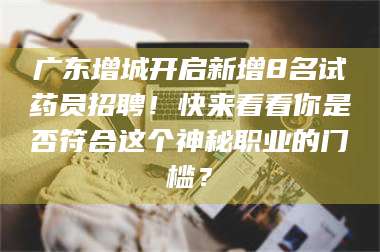 鞍山广东增城开启新增8名试药员招聘!快来看看你是否符合这个神秘职业的门槛? 第1张 鞍山广东增城开启新增8名试药员招聘!快来看看你是否符合这个神秘职业的门槛? 第1张