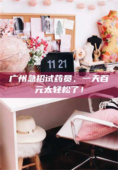 鞍山广州急招试药员，一天百元太轻松了！ 第1张