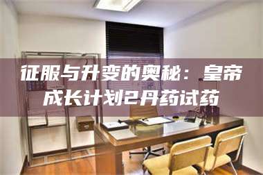 鞍山征服与升变的奥秘：皇帝成长计划2丹药试药 第1张