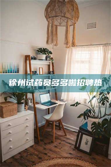 鞍山徐州试药员多多啦招聘热 第1张