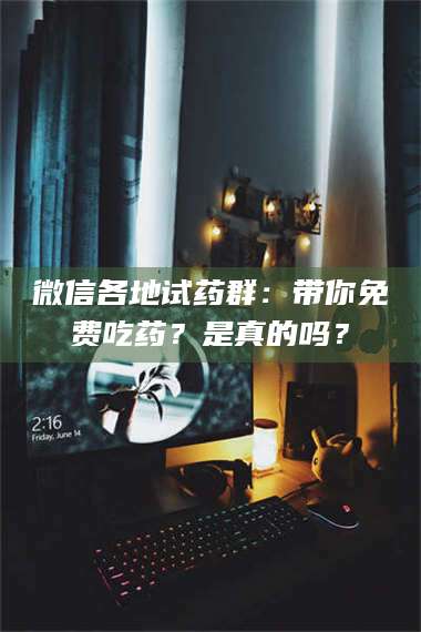 鞍山微信各地试药群：带你免费吃药？是真的吗？ 第1张