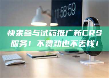 鞍山快来参与试药推广新CRS服务！不费劲也不丢钱！ 第1张