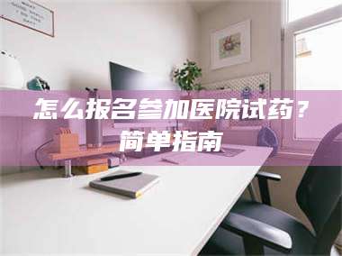 鞍山怎么报名参加医院试药?简单指南 第1张 鞍山怎么报名参加医院试药?简单指南 第1张