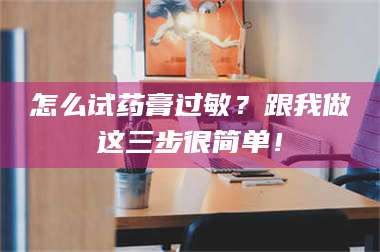 鞍山怎么试药膏过敏？跟我做这三步很简单！ 第1张