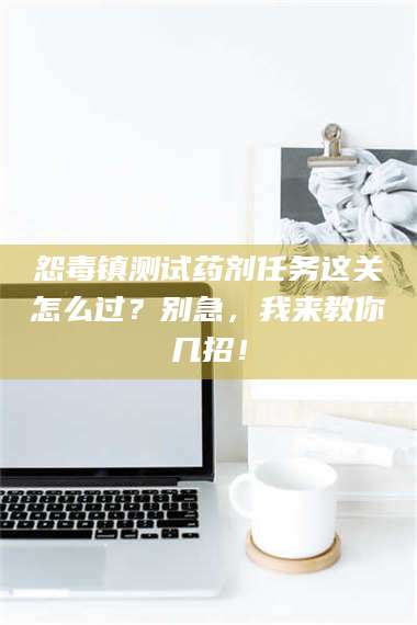 鞍山怨毒镇测试药剂任务这关怎么过？别急，我来教你几招！ 第1张