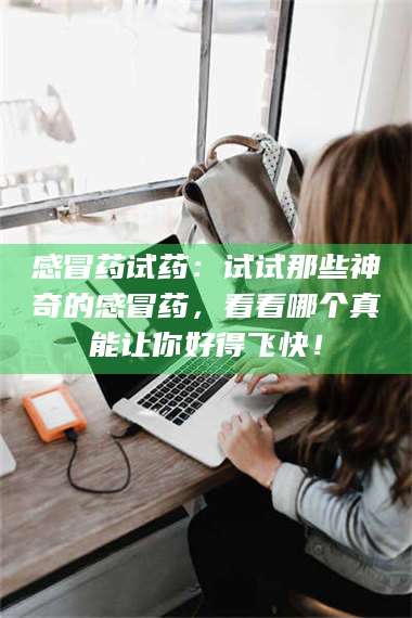 鞍山感冒药试药：试试那些神奇的感冒药，看看哪个真能让你好得飞快！ 第1张