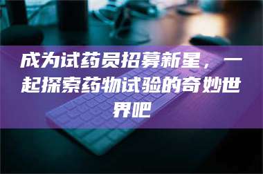 鞍山成为试药员招募新星，一起探索药物试验的奇妙世界吧 第1张