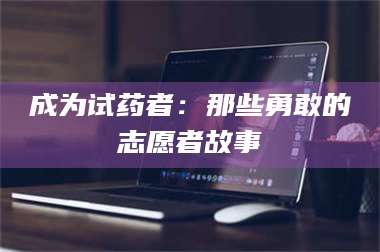 鞍山成为试药者：那些勇敢的志愿者故事 第1张