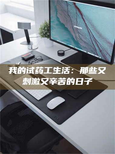 鞍山我的试药工生活：那些又刺激又辛苦的日子 第1张