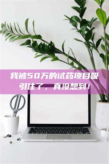 鞍山我被50万的试药项目吸引住了，真没想到！ 第1张